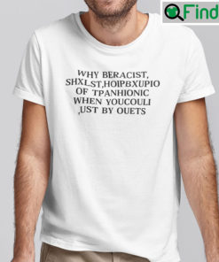 Why Beracist Shxlst Hoipbxupio Of Tpanhionic When Youcouli Ust By Ouet Tee Shirt