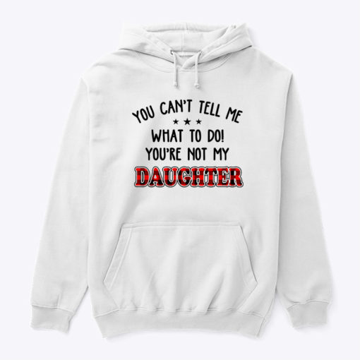 You Cant Tell Me What To Do You Not My Daughter Hoodie Shirt