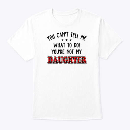 You Cant Tell Me What To Do You Not My Daughter Shirt
