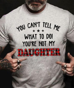 You Cant Tell Me What To Do You Not My Daughter T Shirt