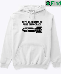 4670 Kilograms Of Pure Democracy Hoodie Shirt