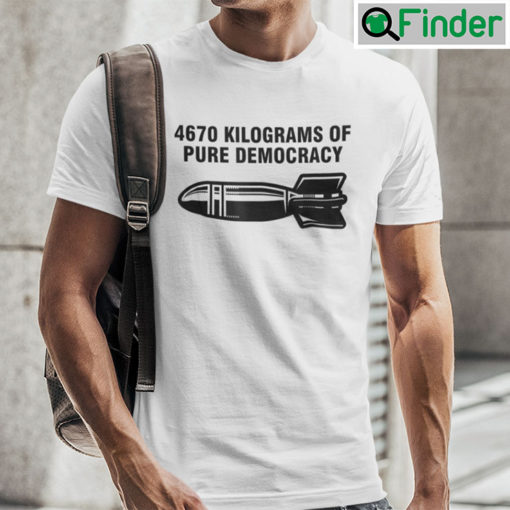 4670 Kilograms Of Pure Democracy Tee Shirts