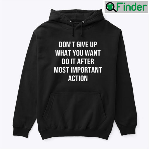 Dont Give Up What You Want Do It After Most Important Action Hoodie Tee shirt