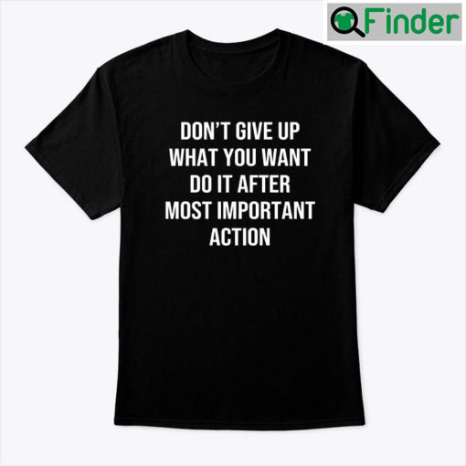 Dont Give Up What You Want Do It After Most Important Action Tee shirt