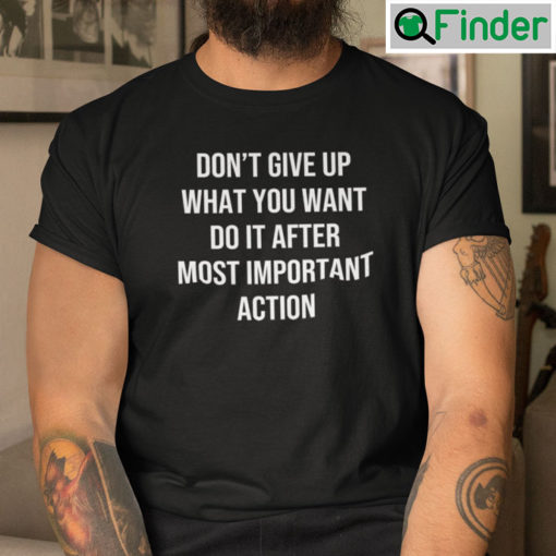 Dont Give Up What You Want Do It After Most Important Action Unisex Tee shirt