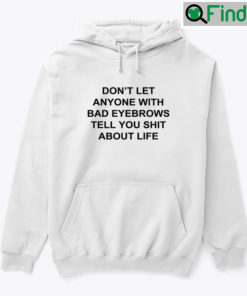Dont Let Anyone With Bad Eyebrows Tell You Shit About Life Hoodie Tee Shirt