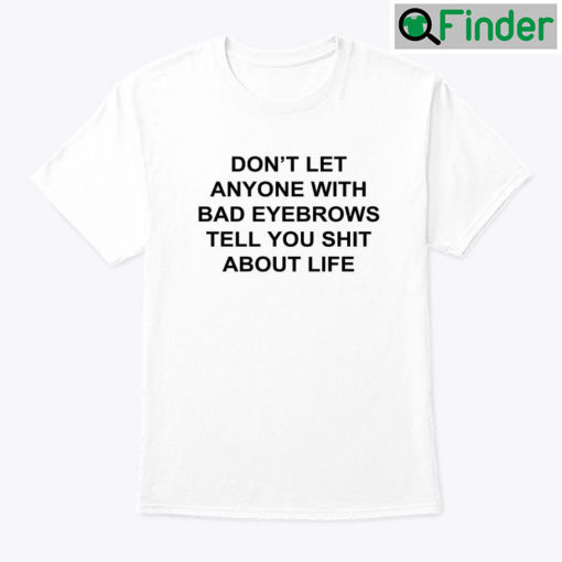Dont Let Anyone With Bad Eyebrows Tell You Shit About Life Tee Shirt