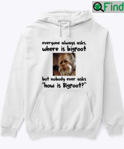 Everyone Always Asks Where Is Bigfoot Hoodie Shirt But Nobody Ever Asks How Is Bigfoot