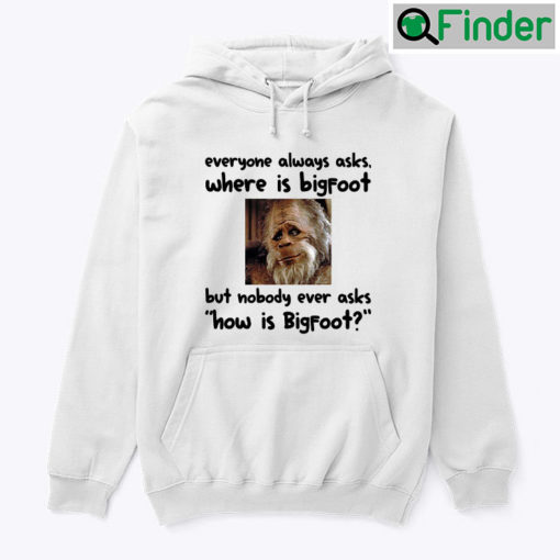 Everyone Always Asks Where Is Bigfoot Hoodie Shirt But Nobody Ever Asks How Is Bigfoot