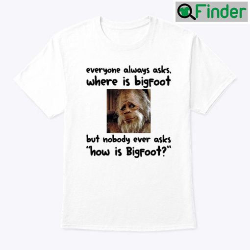 Everyone Always Asks Where Is Bigfoot Shirt But Nobody Ever Asks How Is Bigfoot