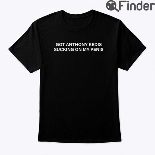 Got Anthony Kedis Sucking On My Penis Shirt