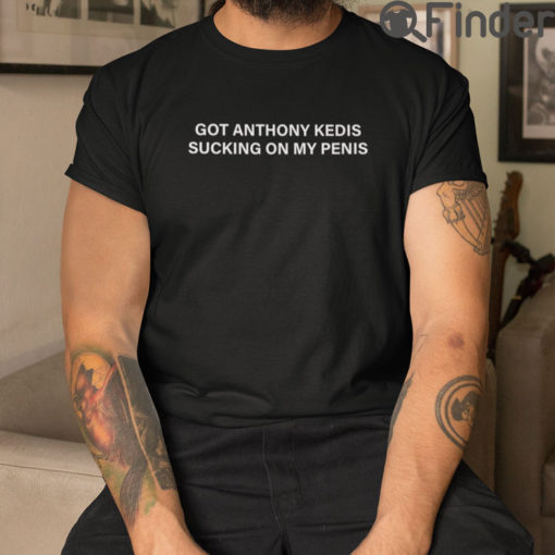 Got Anthony Kedis Sucking On My Penis T Shirt