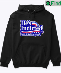 Hes Indicted And It Feels So Good Hoodie Shirt