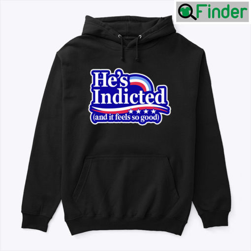 Hes Indicted And It Feels So Good Hoodie Shirt