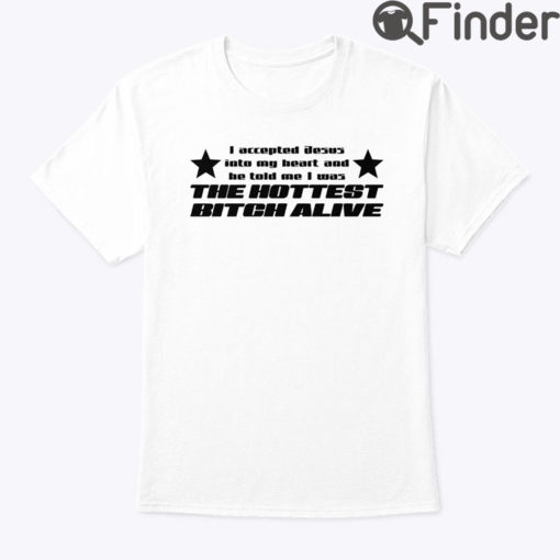 I Accepted Jesus Into My Heart And He Told Me I Was The Hottest Bitch Alive Shirt