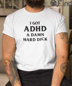 I Got ADHD A Damn Hard Dick Shirt