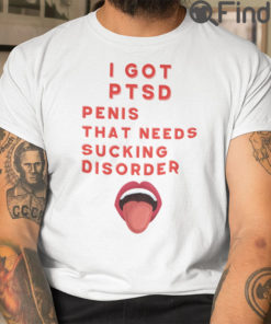 I Got PTSD Penis That Needs Sucking Disorder Shirt