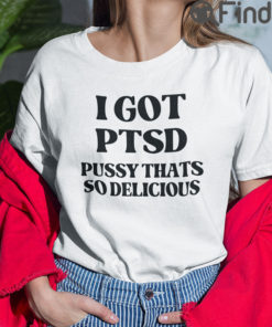 I Got PTSD Pussy Thats So Delicious Shirt