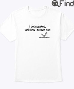 I Got Spanked Look How I Turned Out Shirt