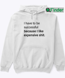 I Have To Be Successful Because I Like Expensive Shit Hoodie Shirt