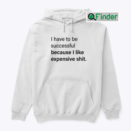 I Have To Be Successful Because I Like Expensive Shit Hoodie Shirt