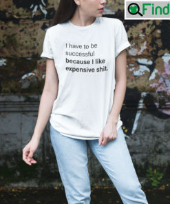 I Have To Be Successful Because I Like Expensive Shit Shirts