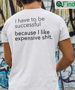 I Have To Be Successful Because I Like Expensive Shit T Shirt