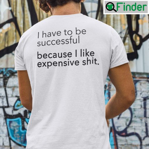 I Have To Be Successful Because I Like Expensive Shit T Shirt