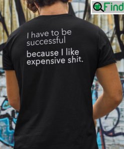 I Have To Be Successful Because I Like Expensive Shit Tee