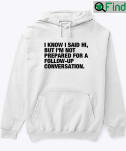 I Know I Said Hi But Im Not Prepared For A Follow Up Conversation T Shirt 1