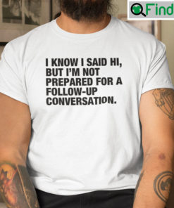 I Know I Said Hi But Im Not Prepared For A Follow Up Conversation Tee Shirt