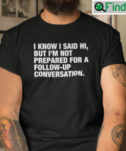 I Know I Said Hi But Im Not Prepared For A Follow Up Conversation Tees