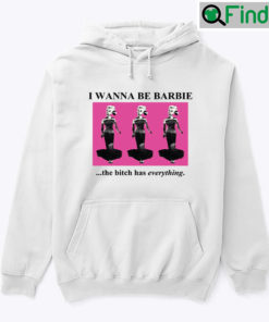 I Wanna Be Barbie The Bitch Has Everything Hoodie Shirt