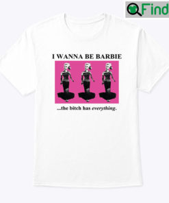 I Wanna Be Barbie The Bitch Has Everything Shirt