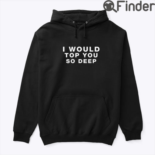 I Would Top You So Deep Hoodie Shirt