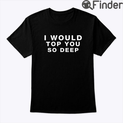 I Would Top You So Deep Shirt