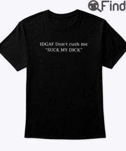 IDGAF Dont Rush Me Suck My Dick Shirt