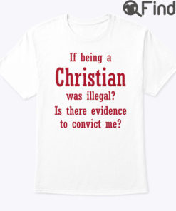 If Being A Christian Was Illegal Is There Evidence To Convict Me Shirt