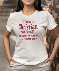 If Being A Christian Was Illegal Is There Evidence To Convict Me Shirt2