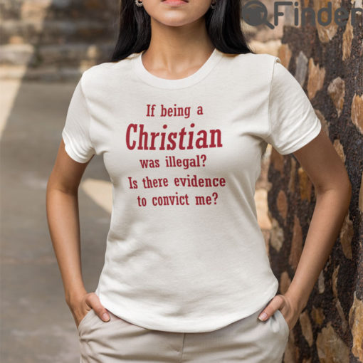 If Being A Christian Was Illegal Is There Evidence To Convict Me Shirt2