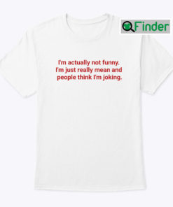 Im Actually Not Funny Shirt Im Just Really Mean And People Think Im Joking