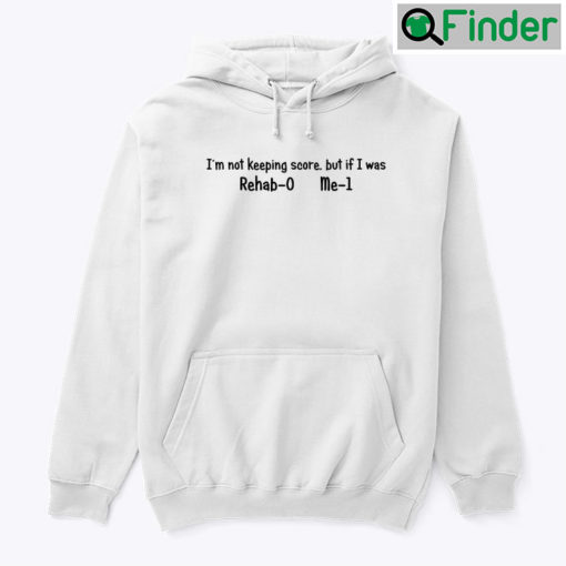 Im Not Keeping Score But If I Was Rehab 0 Me 1 Hoodie Shirt