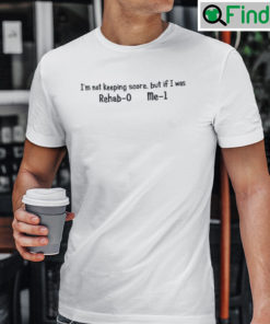 Im Not Keeping Score But If I Was Rehab 0 Me 1 T Shirt