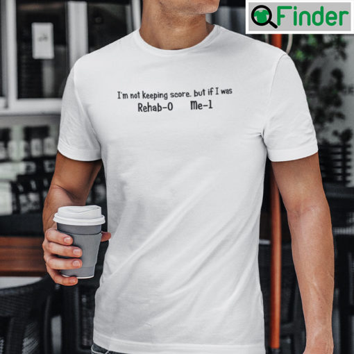 Im Not Keeping Score But If I Was Rehab 0 Me 1 T Shirt