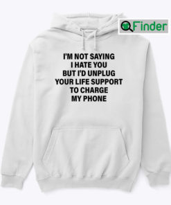 Im Not Saying I Hate You But Id Unplug Your Life Support To Charge My Phone Hoodie Shirt