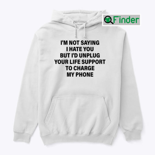 Im Not Saying I Hate You But Id Unplug Your Life Support To Charge My Phone Hoodie Shirt