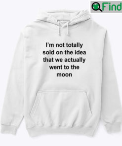 Im Not Totally Sold On The Idea That We Actually Went To The Moon Hoodie Shirt