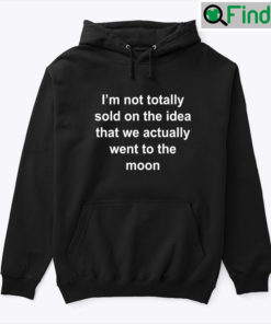 Im Not Totally Sold On The Idea That We Actually Went To The Moon Hoodie Tee Shirt