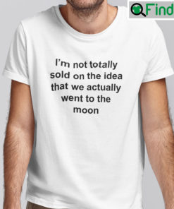 Im Not Totally Sold On The Idea That We Actually Went To The Moon T Shirt