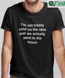 Im Not Totally Sold On The Idea That We Actually Went To The Moon Tee Shirts